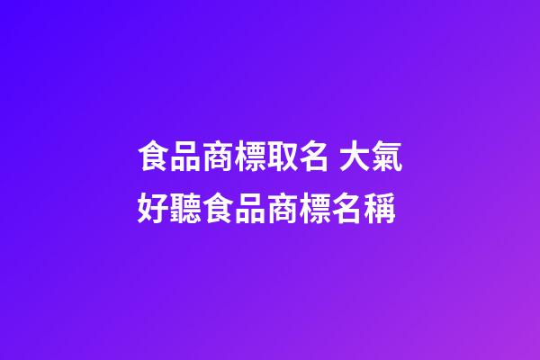 食品商標取名 大氣好聽食品商標名稱-第1張-商標起名-玄機派